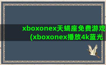 xboxonex天蝎座免费游戏(xboxonex播放4k蓝光碟)