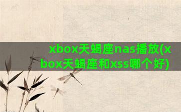 xbox天蝎座nas播放(xbox天蝎座和xss哪个好)