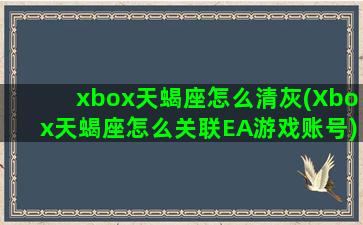 xbox天蝎座怎么清灰(Xbox天蝎座怎么关联EA游戏账号)