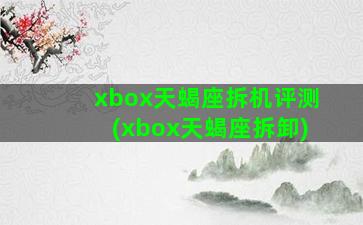 xbox天蝎座拆机评测(xbox天蝎座拆卸)