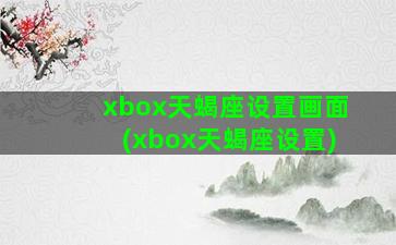 xbox天蝎座设置画面(xbox天蝎座设置)