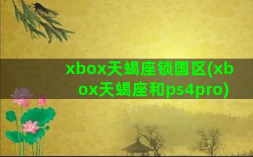 xbox天蝎座锁国区(xbox天蝎座和ps4pro)