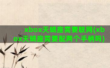 xbox天蝎座需要联网(xbox天蝎座需要配两个手柄吗)