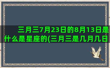 三月三7月23日的8月13日是什么是星座的(三月三是几月几日)