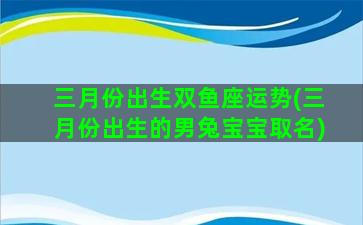 三月份出生双鱼座运势(三月份出生的男兔宝宝取名)