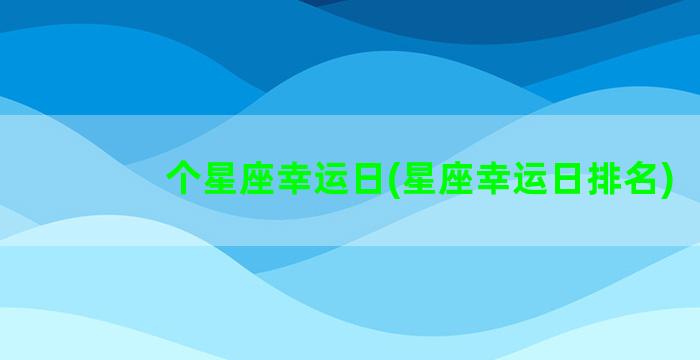 个星座幸运日(星座幸运日排名)