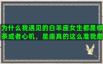 为什么我遇见的白羊座女生都是绿茶或者心机，星座真的这么准我是摩羯