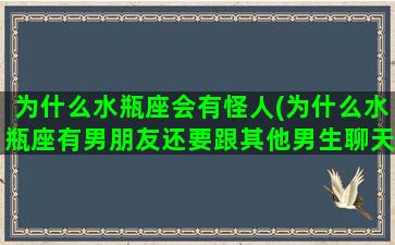 为什么水瓶座会有怪人(为什么水瓶座有男朋友还要跟其他男生聊天)