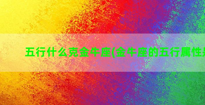 五行什么克金牛座(金牛座的五行属性是什么)