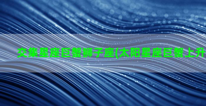 交集星座巨蟹狮子座(太阳星座巨蟹上升星座狮子)