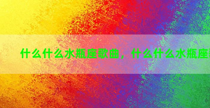 什么什么水瓶座歌曲，什么什么水瓶座歌曲名字