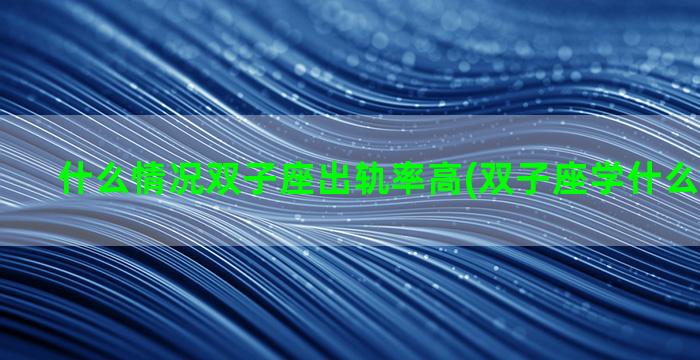 什么情况双子座出轨率高(双子座学什么学的最好)