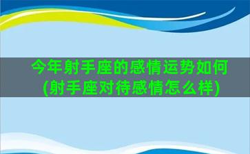 今年射手座的感情运势如何(射手座对待感情怎么样)