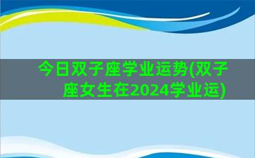 今日双子座学业运势(双子座女生在2024学业运)