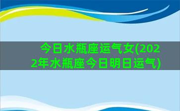 今日水瓶座运气女(2022年水瓶座今日明日运气)