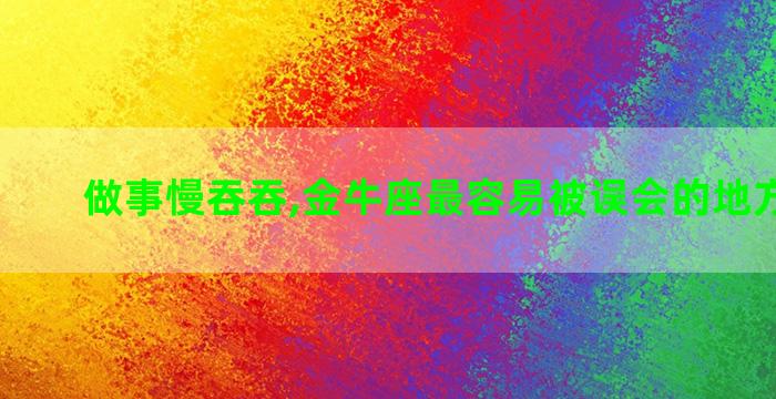 做事慢吞吞,金牛座最容易被误会的地方有哪些