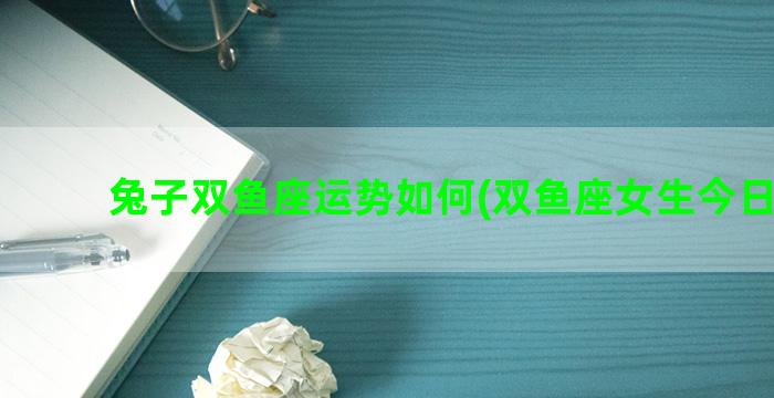 兔子双鱼座运势如何(双鱼座女生今日运势)