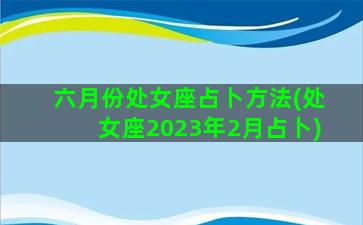 六月份处女座占卜方法(处女座2023年2月占卜)