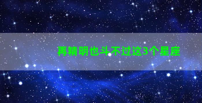 再精明也斗不过这3个星座