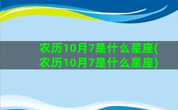 农历10月7是什么星座(农历10月7是什么星座)