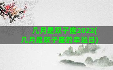 几月是双子座2022(几月是双子座的幸运日)