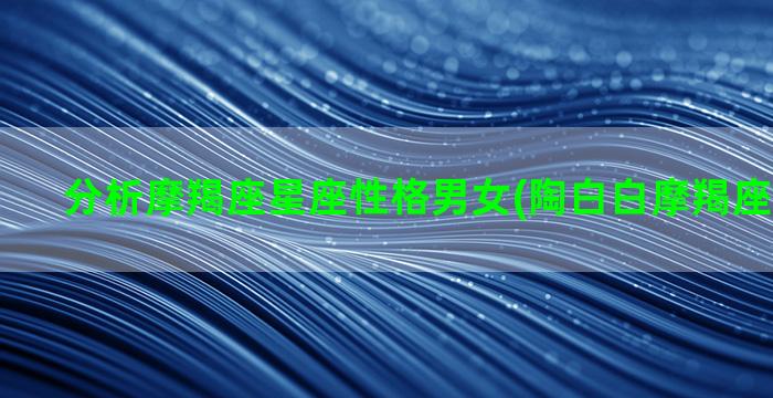 分析摩羯座星座性格男女(陶白白摩羯座星座分析)