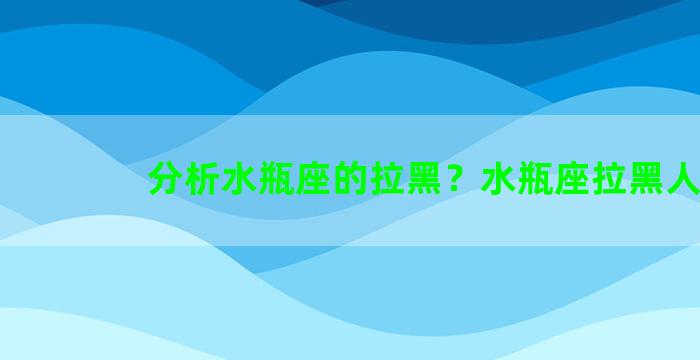 分析水瓶座的拉黑？水瓶座拉黑人