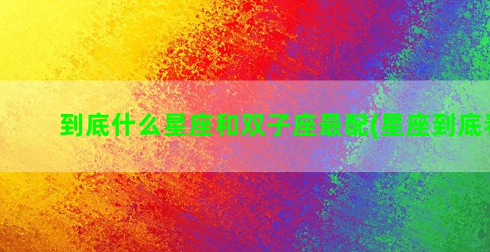 到底什么星座和双子座最配(星座到底看什么)