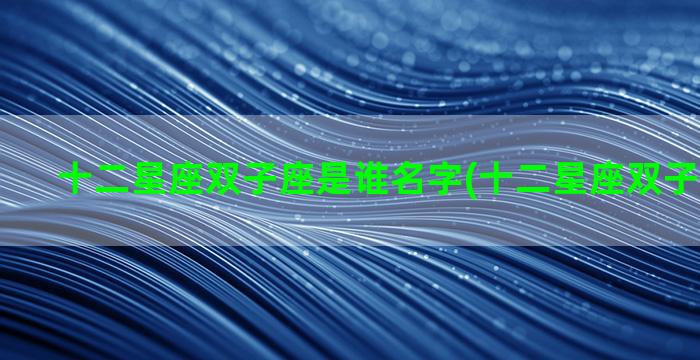 十二星座双子座是谁名字(十二星座双子座是老几)