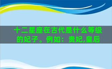 十二星座在古代是什么等级的妃子。例如：贵妃,皇后