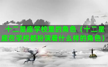 十二星座学校里的角色（十二星座在学校都扮演着什么样的角色）