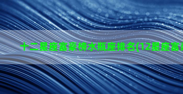 十二星座富豪榜水瓶座排名(12星座富豪榜排名)