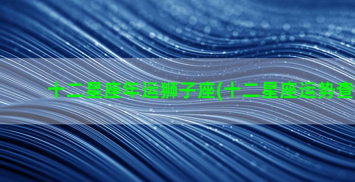 十二星座年运狮子座(十二星座运势查询2023)