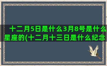 十二月5日是什么3月8号是什么星座的(十二月十三日是什么纪念日)