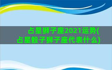 占星狮子座2021运势(占星骰子狮子座代表什么)