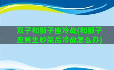 双子和狮子座冷战(和狮子座男生吵架后冷战怎么办)