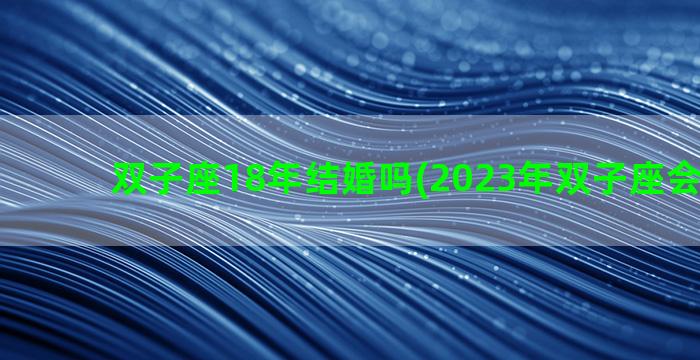 双子座18年结婚吗(2023年双子座会结婚吗)