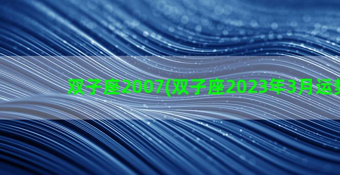 双子座2007(双子座2023年3月运势详解)