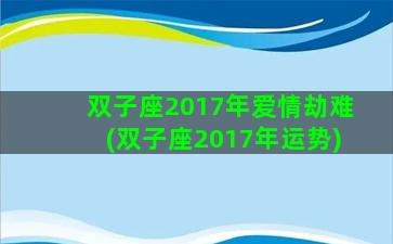 双子座2017年爱情劫难(双子座2017年运势)