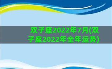 双子座2022年7月(双子座2022年全年运势)