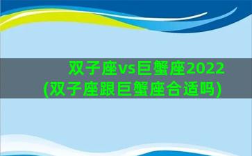 双子座vs巨蟹座2022(双子座跟巨蟹座合适吗)