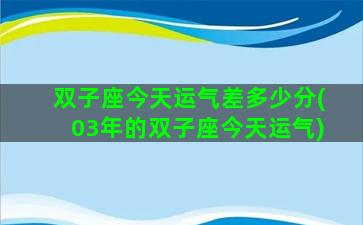 双子座今天运气差多少分(03年的双子座今天运气)