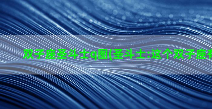 双子座圣斗士q图(圣斗士:这个双子座有点儿坑)