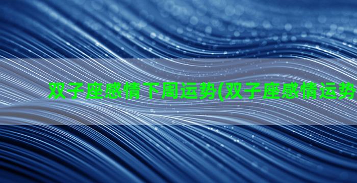 双子座感情下周运势(双子座感情运势2023年)