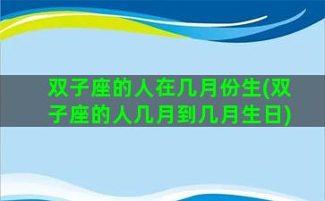 双子座的人在几月份生(双子座的人几月到几月生日)