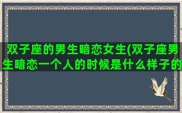 双子座的男生暗恋女生(双子座男生暗恋一个人的时候是什么样子的)