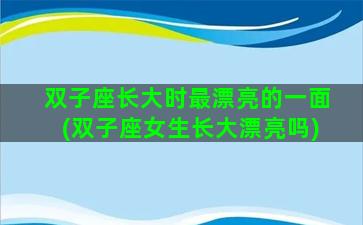 双子座长大时最漂亮的一面(双子座女生长大漂亮吗)