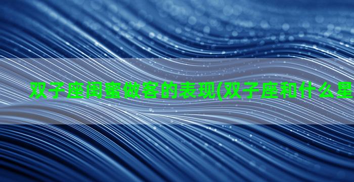 双子座闺蜜做客的表现(双子座和什么星座是闺蜜)