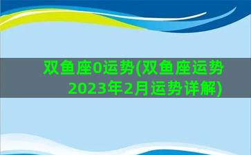 双鱼座0运势(双鱼座运势2023年2月运势详解)