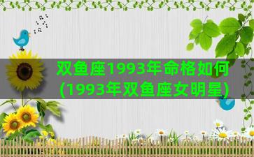 双鱼座1993年命格如何(1993年双鱼座女明星)